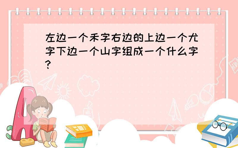 左边一个禾字右边的上边一个尤字下边一个山字组成一个什么字?