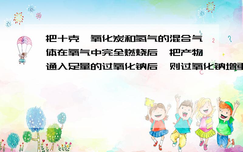 把十克一氧化炭和氢气的混合气体在氧气中完全燃烧后,把产物通入足量的过氧化钠后,则过氧化钠增重多少?