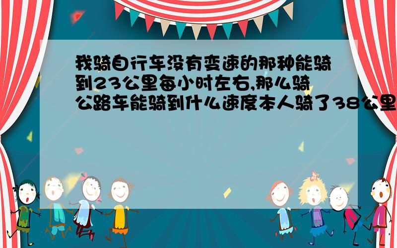 我骑自行车没有变速的那种能骑到23公里每小时左右,那么骑公路车能骑到什么速度本人骑了38公里用时1小时40分  然后再折返总共骑了90公里左右闲来没事骑车出去玩玩感觉忒爽