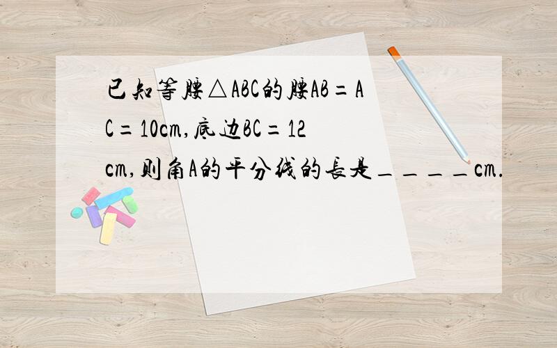 已知等腰△ABC的腰AB=AC=10cm,底边BC=12cm,则角A的平分线的长是____cm.