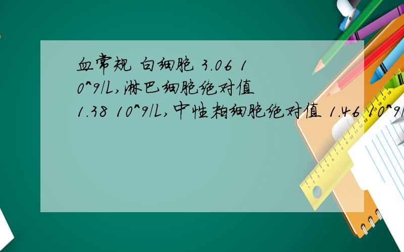 血常规 白细胞 3.06 10^9/L,淋巴细胞绝对值 1.38 10^9/L,中性粒细胞绝对值 1.46 10^9/L 其余正常患者信息：女 43岁