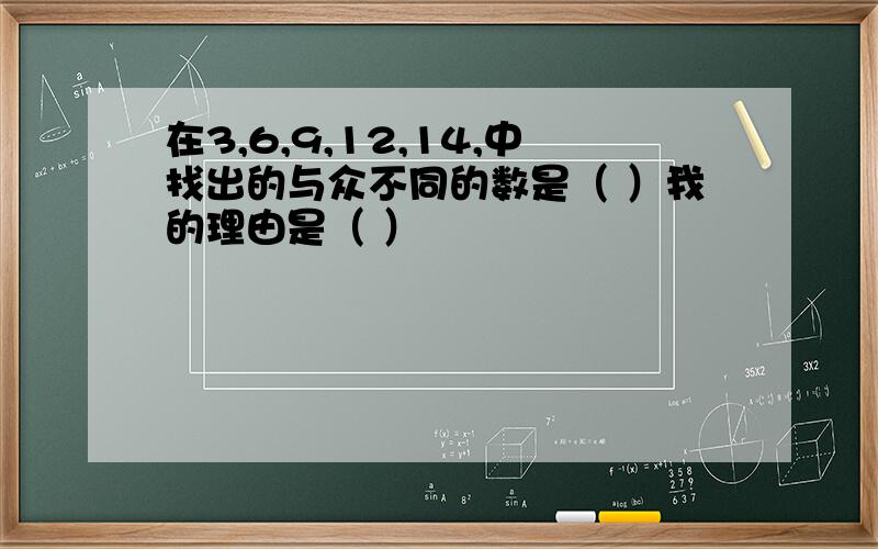 在3,6,9,12,14,中找出的与众不同的数是（ ）我的理由是（ ）