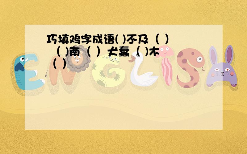 巧填鸡字成语( )不及（ ） （ )南（ ）犬蠢（ )木（ ）