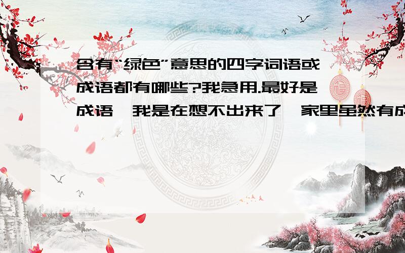 含有“绿色”意思的四字词语或成语都有哪些?我急用.最好是成语,我是在想不出来了,家里虽然有成语词典,但不好查,所以,上网寻求帮助.