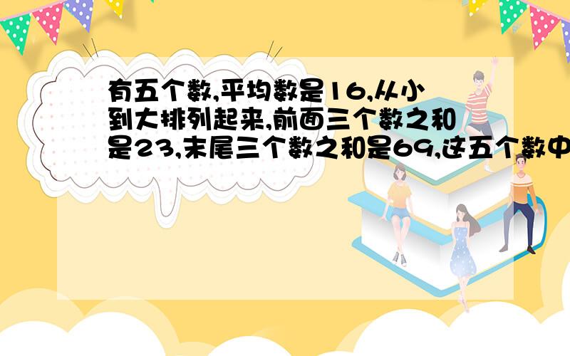 有五个数,平均数是16,从小到大排列起来,前面三个数之和是23,末尾三个数之和是69,这五个数中间哪个数是?