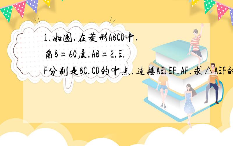 1.如图,在菱形ABCD中,角B=60度,AB=2.E.F分别是BC.CD的中点.连接AE.EF.AF.求△AEF的周长.