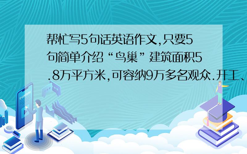 帮忙写5句话英语作文,只要5句简单介绍“鸟巢”建筑面积5.8万平方米,可容纳9万多名观众.开工、竣工时间2003年12月-2007年.外观犹如用树支搭成的“鸟巢”.用途.奥运会期间可举办田径、足球