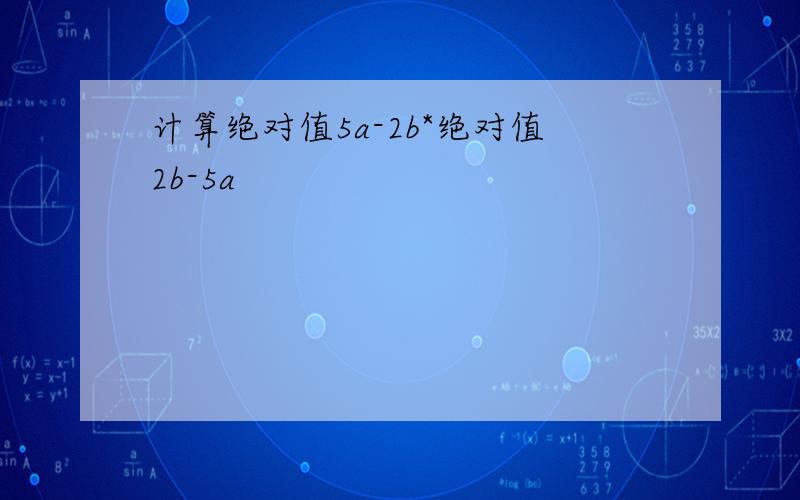 计算绝对值5a-2b*绝对值2b-5a