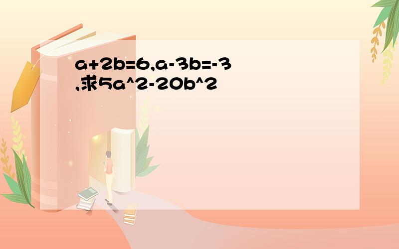 a+2b=6,a-3b=-3,求5a^2-20b^2