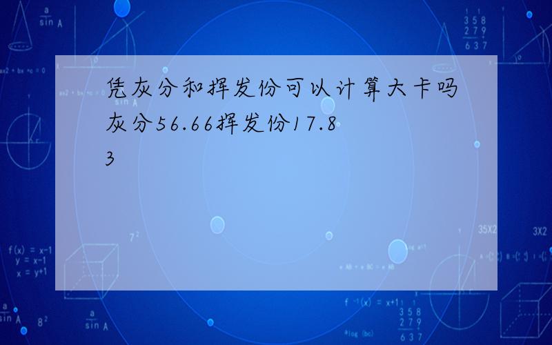 凭灰分和挥发份可以计算大卡吗灰分56.66挥发份17.83