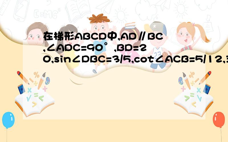 在梯形ABCD中,AD∥BC,∠ADC=90°,BD=20,sin∠DBC=3/5,cot∠ACB=5/12,求：（1）AD的长 （2）tan∠ABC的值