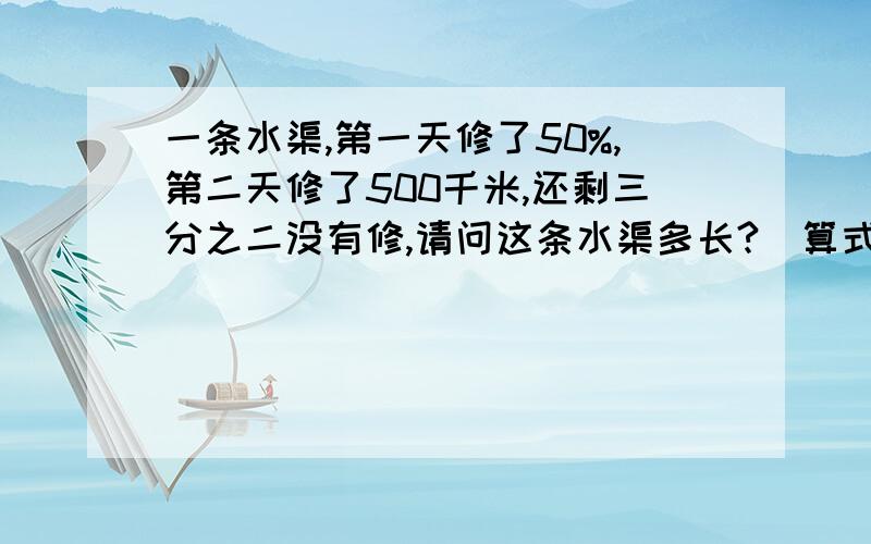 一条水渠,第一天修了50%,第二天修了500千米,还剩三分之二没有修,请问这条水渠多长?（算式加方程）