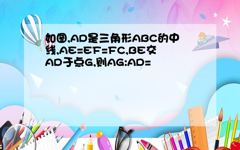 如图,AD是三角形ABC的中线,AE=EF=FC,BE交AD于点G,则AG:AD=