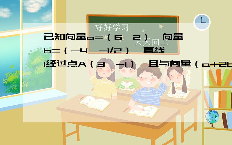 已知向量a=（6,2）,向量b=（-4,-1/2）,直线l经过点A（3,-1）,且与向量（a+2b)垂直.求l的方程式.