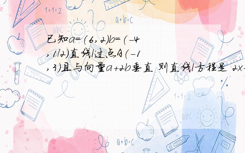 已知a=(6,2)b=(-4,1/2)直线l过点A(-1,3)且与向量a+2b垂直 则直线l方程是 2x-3y+11 为什么