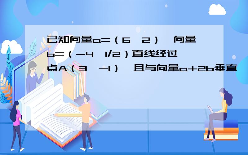 已知向量a=（6,2）,向量b=（-4,1/2）直线经过点A（3,-1）,且与向量a+2b垂直,则直线l的一般方程是?如题