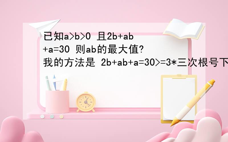 已知a>b>0 且2b+ab+a=30 则ab的最大值?我的方法是 2b+ab+a=30>=3*三次根号下2*a^2*b^2 即2*a^2*b^2