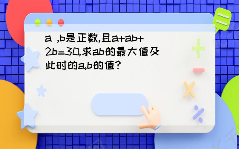 a ,b是正数,且a+ab+2b=30,求ab的最大值及此时的a,b的值?