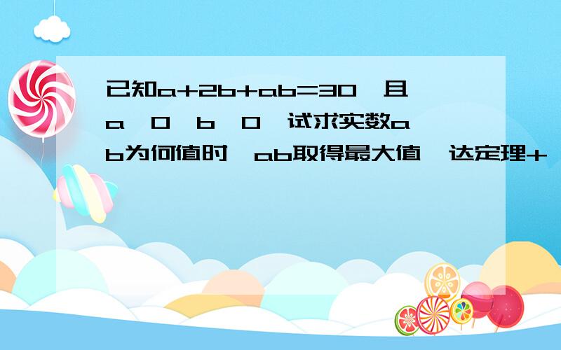 已知a+2b+ab=30,且a>0,b>0,试求实数a、b为何值时,ab取得最大值韦达定理+△