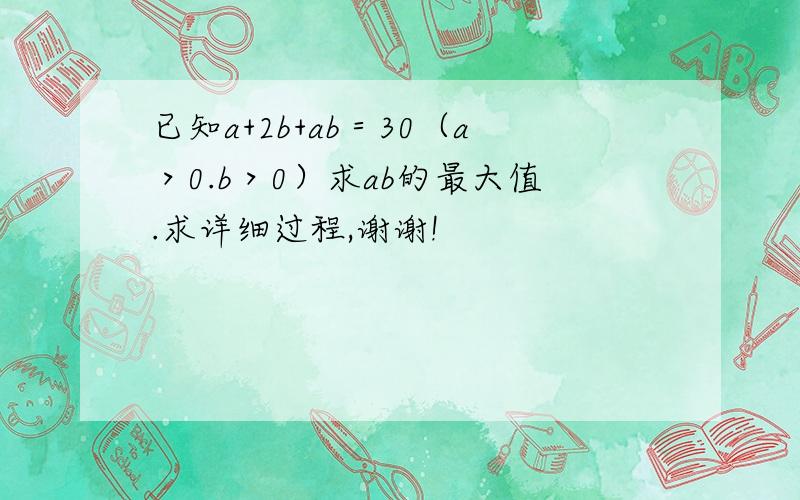 已知a+2b+ab＝30（a＞0.b＞0）求ab的最大值.求详细过程,谢谢!