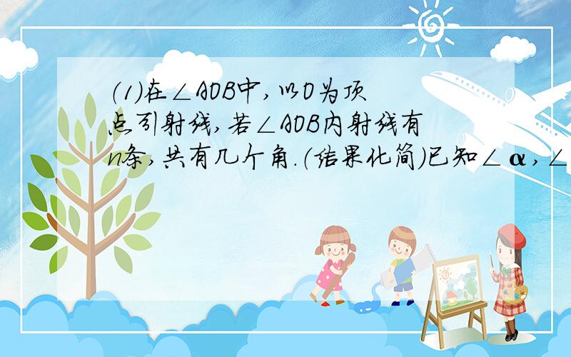 （1）在∠AOB中,以O为顶点引射线,若∠AOB内射线有n条,共有几个角．（结果化简）已知∠α,∠β都是钝角,甲乙丙丁四位同学计算1／6（∠α+∠β）的结果依次是72°,90°26°,50°．哪位同学的计算结