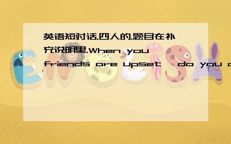 英语短对话.四人的.题目在补充说明里.When you friends are upset ,do you comfort them What do you think can support you in your moment of depression despair or a setback?