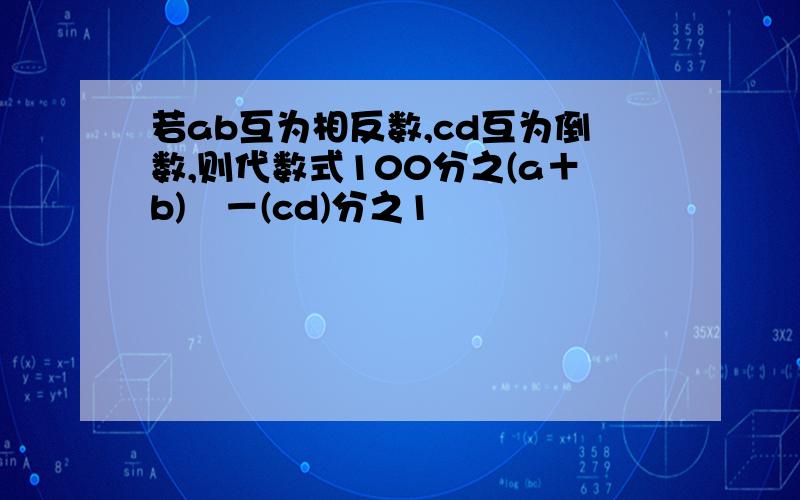 若ab互为相反数,cd互为倒数,则代数式100分之(a＋b)²－(cd)分之1