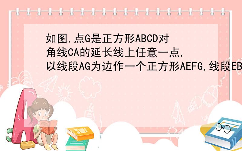 如图,点G是正方形ABCD对角线CA的延长线上任意一点,以线段AG为边作一个正方形AEFG,线段EB和GD相交于点H如图,点G是正方形ABCD对角线CA的延长线上任意一点，以线段AG为边作一个正方形AEFG，线段EB