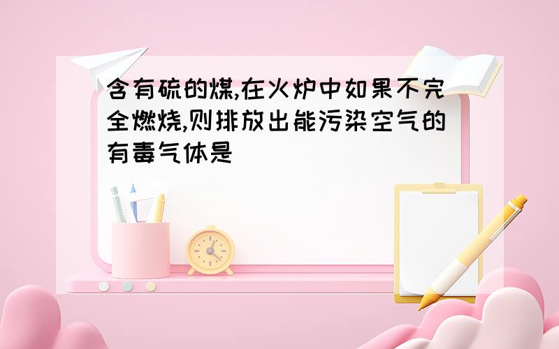 含有硫的煤,在火炉中如果不完全燃烧,则排放出能污染空气的有毒气体是_____