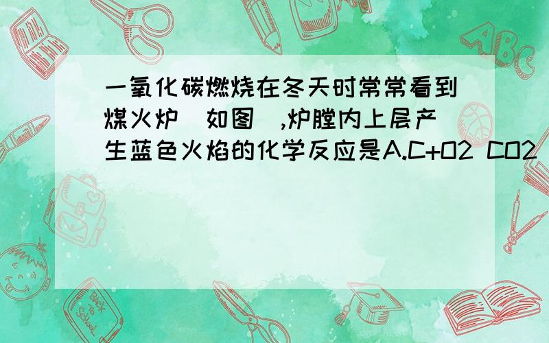 一氧化碳燃烧在冬天时常常看到煤火炉（如图）,炉膛内上层产生蓝色火焰的化学反应是A.C+O2 CO2 B.CO2+C 2CO C.2CO+O2 2CO2 D.2C+O2 2CO1854年法国化学家得维尔,在实验室中意外地发现一种新元素.已知该