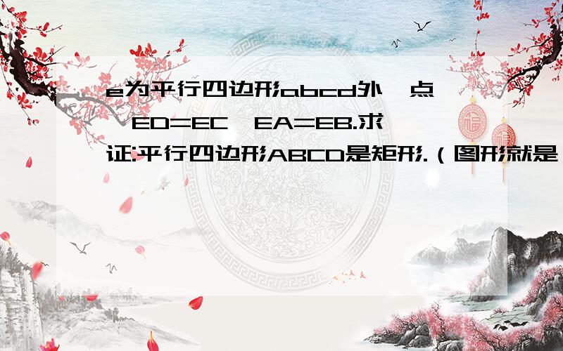 e为平行四边形abcd外一点,ED=EC,EA=EB.求证:平行四边形ABCD是矩形.（图形就是一个矩形上方外面有个点E）