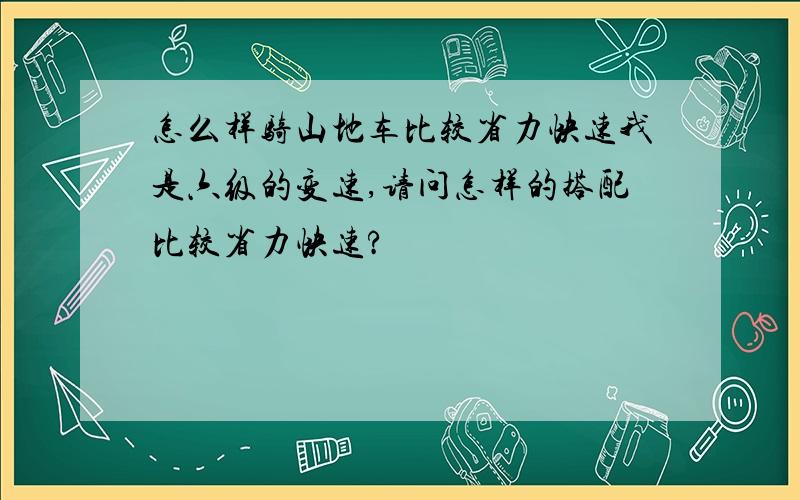 怎么样骑山地车比较省力快速我是六级的变速,请问怎样的搭配比较省力快速?