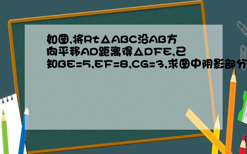 如图,将Rt△ABC沿AB方向平移AD距离得△DFE,已知BE=5,EF=8,CG=3,求图中阴影部分的面积1级没法传图啊,我都画好了