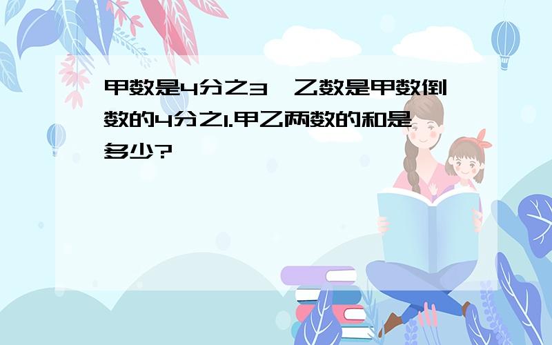 甲数是4分之3,乙数是甲数倒数的4分之1.甲乙两数的和是多少?