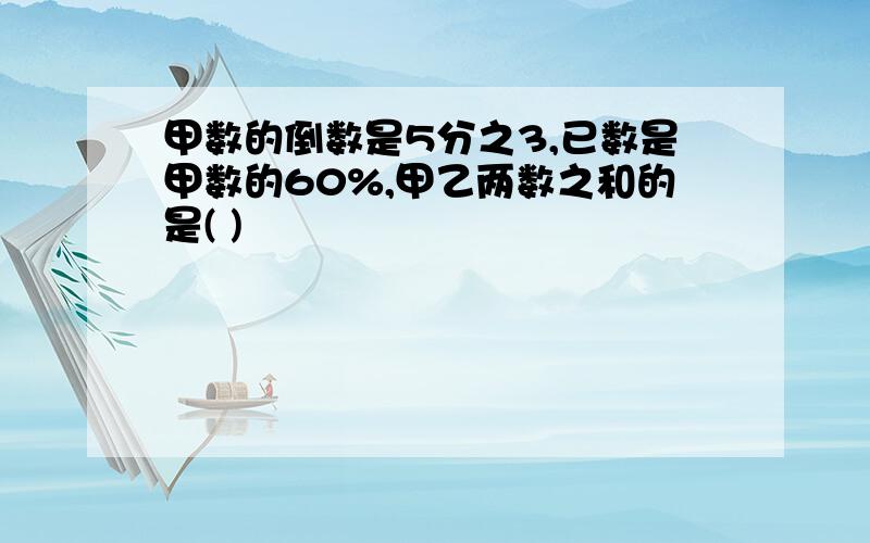 甲数的倒数是5分之3,已数是甲数的60%,甲乙两数之和的是( )