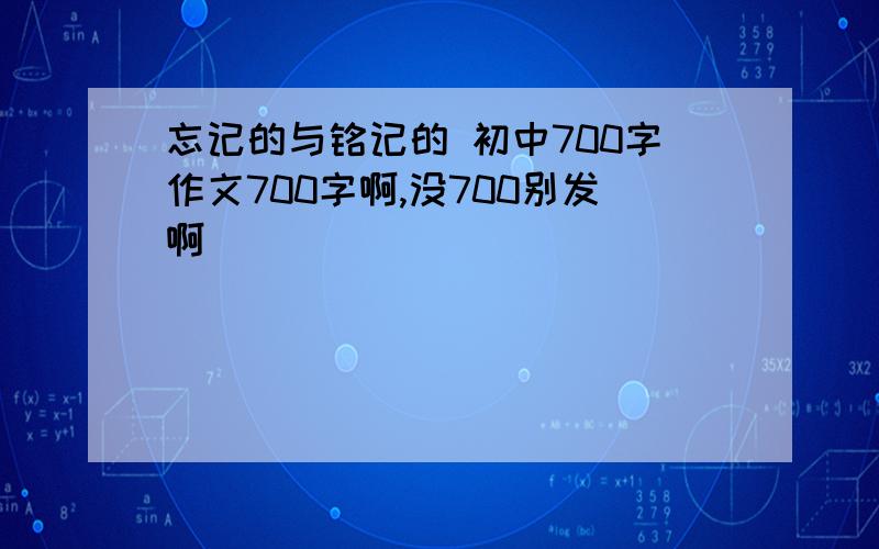 忘记的与铭记的 初中700字作文700字啊,没700别发啊