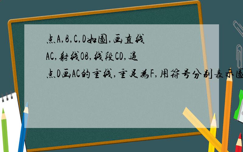 点A,B,C,D如图,画直线AC,射线OB,线段CD,过点D画AC的垂线,垂足为F,用符号分别表示图中相互垂直的直线