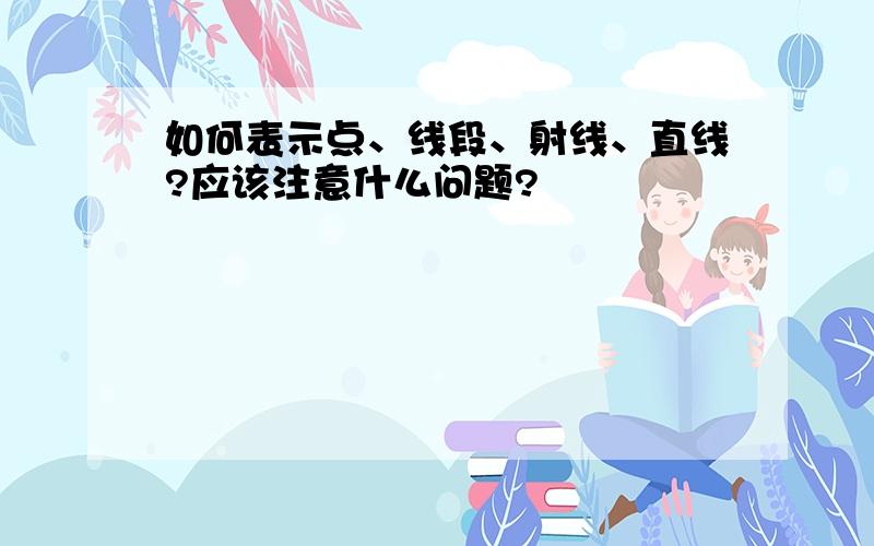 如何表示点、线段、射线、直线?应该注意什么问题?