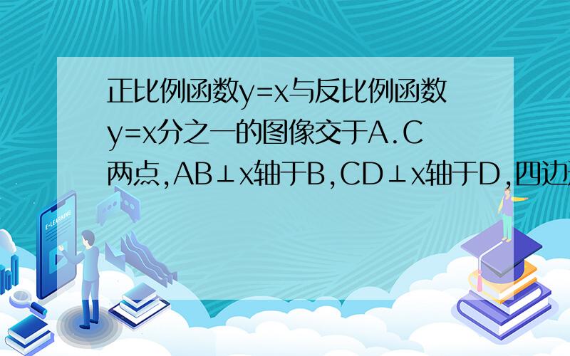 正比例函数y=x与反比例函数y=x分之一的图像交于A.C两点,AB⊥x轴于B,CD⊥x轴于D,四边形ABCD的面积为