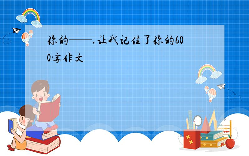 你的——,让我记住了你的600字作文