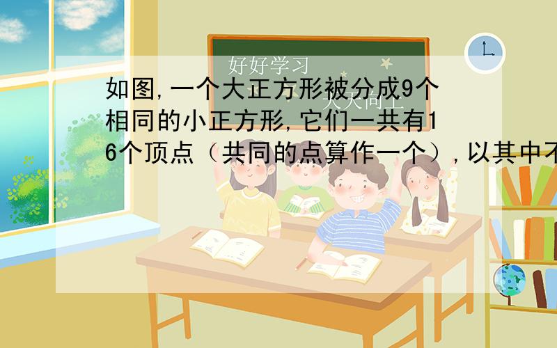 如图,一个大正方形被分成9个相同的小正方形,它们一共有16个顶点（共同的点算作一个）,以其中不在一条直如图，一个大正方形被分成9个相同的小正方形，它们一共有16个顶点（共同的点算