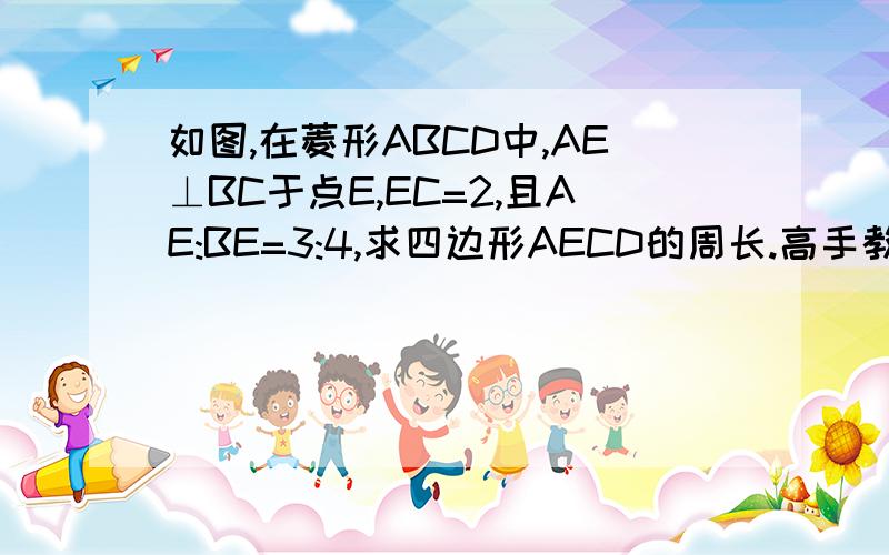 如图,在菱形ABCD中,AE⊥BC于点E,EC=2,且AE:BE=3:4,求四边形AECD的周长.高手教一教,