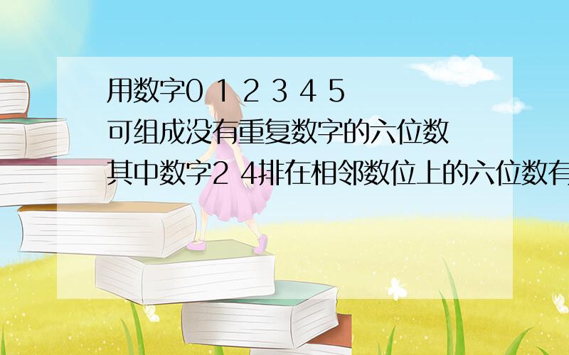 用数字0 1 2 3 4 5可组成没有重复数字的六位数 其中数字2 4排在相邻数位上的六位数有几个