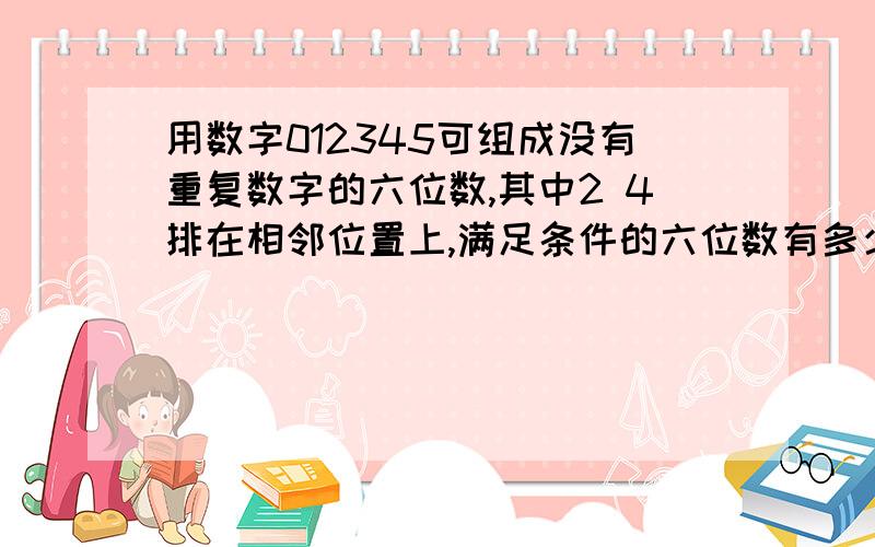 用数字012345可组成没有重复数字的六位数,其中2 4排在相邻位置上,满足条件的六位数有多少个答案是384 不是192