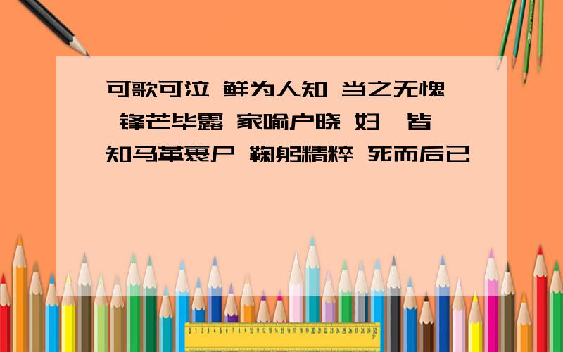 可歌可泣 鲜为人知 当之无愧 锋芒毕露 家喻户晓 妇孺皆知马革裹尸 鞠躬精粹 死而后已