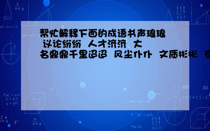 帮忙解释下面的成语书声琅琅  议论纷纷  人才济济  大名鼎鼎千里迢迢  风尘仆仆  文质彬彬  衣冠楚楚世世代代  日日夜夜  原原本本  浩浩荡荡曲曲折折  朝朝暮暮  口口声声  支支吾吾附：