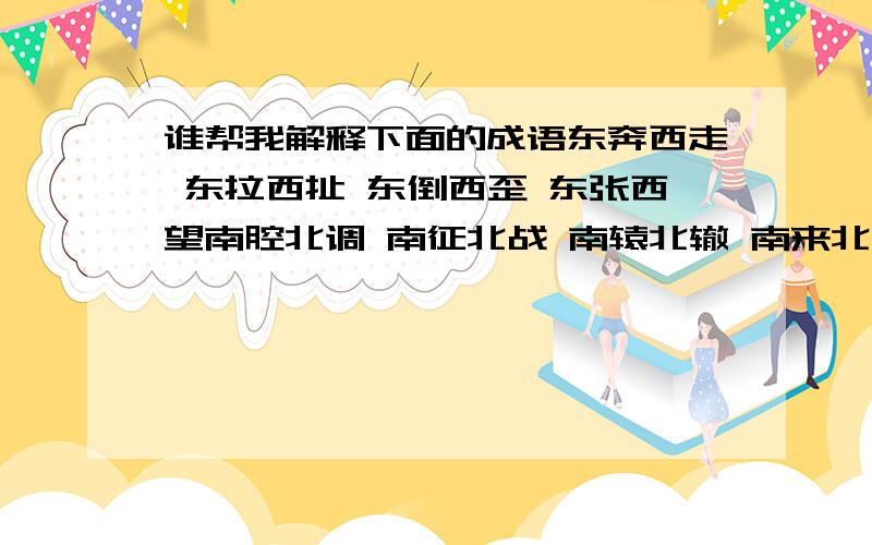 谁帮我解释下面的成语东奔西走 东拉西扯 东倒西歪 东张西望南腔北调 南征北战 南辕北辙 南来北往前赴后继 前因后果 前护后拥 前俯后仰左邻右舍 左思右想 左顾右盼 左推右挡惟妙惟肖 栩