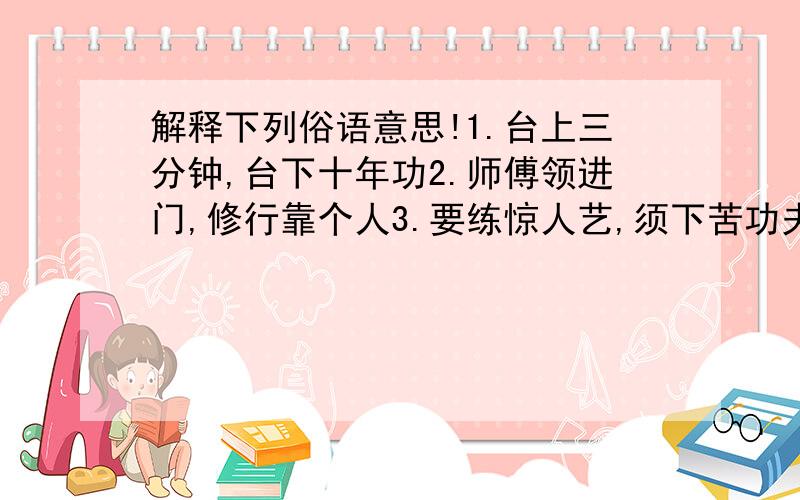 解释下列俗语意思!1.台上三分钟,台下十年功2.师傅领进门,修行靠个人3.要练惊人艺,须下苦功夫4.若要戏路通,全靠幼时功5.艺多不压身,6.百日笛子千日箫,小小胡琴拉断腰