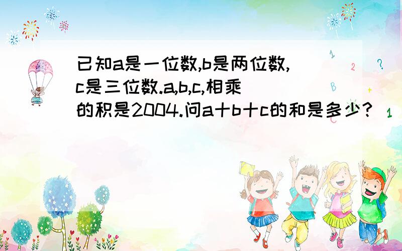 已知a是一位数,b是两位数,c是三位数.a,b,c,相乘的积是2004.问a十b十c的和是多少?