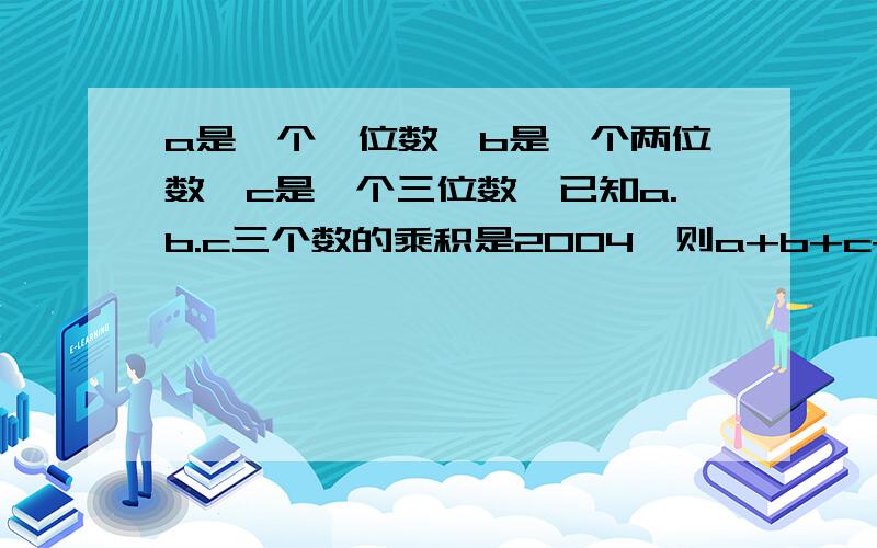 a是一个一位数,b是一个两位数,c是一个三位数,已知a.b.c三个数的乘积是2004,则a+b+c+是多少?